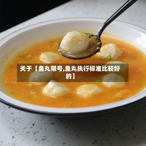 关于【鱼丸限号,鱼丸执行标准比较好的】