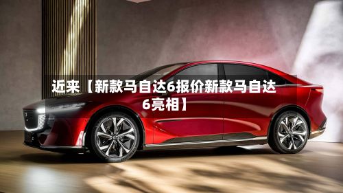 近来【新款马自达6报价新款马自达6亮相】-第1张图片