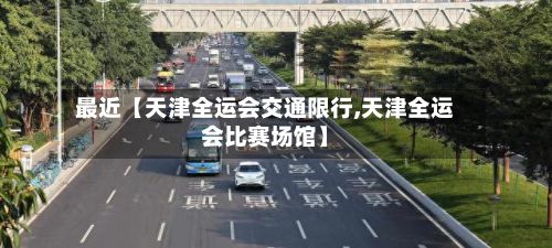 最近【天津全运会交通限行,天津全运会比赛场馆】