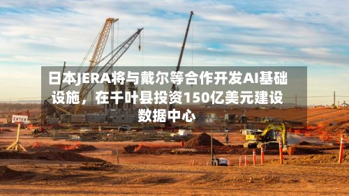 日本JERA将与戴尔等合作开发AI基础设施，在千叶县投资150亿美元建设数据中心-第2张图片
