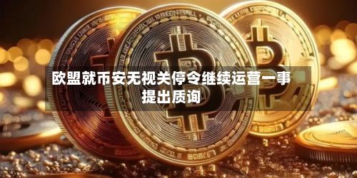 欧盟就币安无视关停令继续运营一事提出质询-第1张图片