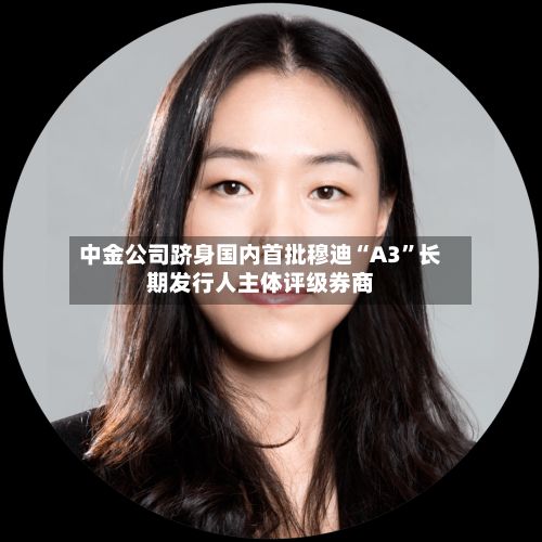 中金公司跻身国内首批穆迪“A3”长期发行人主体评级券商-第3张图片