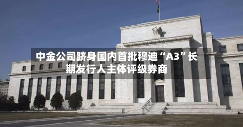 中金公司跻身国内首批穆迪“A3”长期发行人主体评级券商-第2张图片
