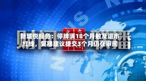 新城悦服务：停牌满18个月触及退市红线	，复牌建议提交3个月仍在审阅-第2张图片