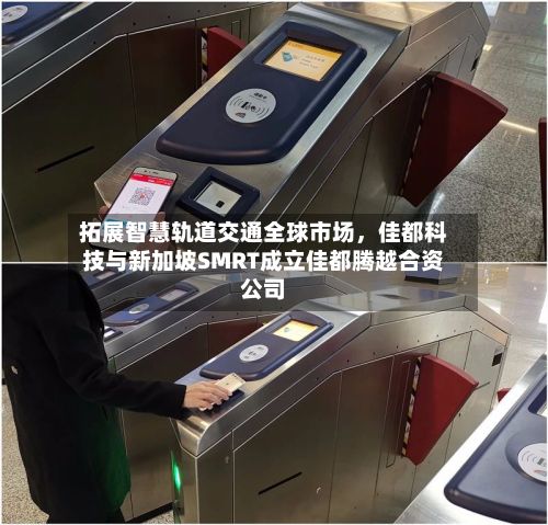 拓展智慧轨道交通全球市场，佳都科技与新加坡SMRT成立佳都腾越合资公司