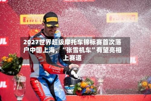 2027世界超级摩托车锦标赛首次落户中国上海	，“张雪机车”有望亮相上赛道-第2张图片