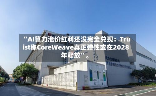 “AI算力涨价红利还没完全兑现：Truist称CoreWeave真正弹性或在2028年释放”	。-第2张图片