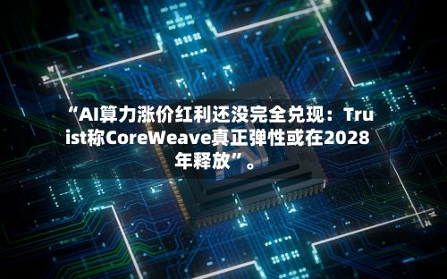 “AI算力涨价红利还没完全兑现：Truist称CoreWeave真正弹性或在2028年释放”。-第3张图片