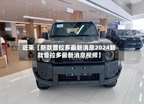 近来【新款普拉多最新消息2024新款普拉多最新消息视频】-第2张图片