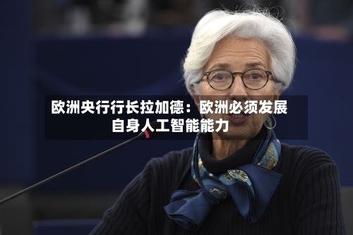 欧洲央行行长拉加德:欧洲必须发展自身人工智能能力-第2张图片
