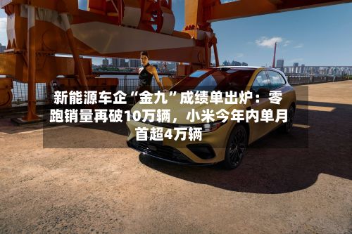 新能源车企“金九”成绩单出炉：零跑销量再破10万辆，小米今年内单月首超4万辆