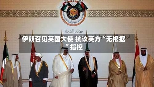 伊朗召见英国大使 抗议英方“无根据”指控-第2张图片