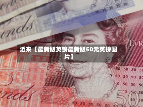 近来【最新版英镑最新版50元英镑图片】
