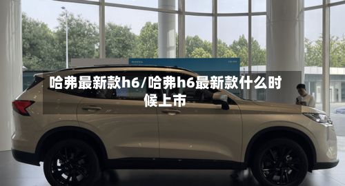 哈弗最新款h6/哈弗h6最新款什么时候上市