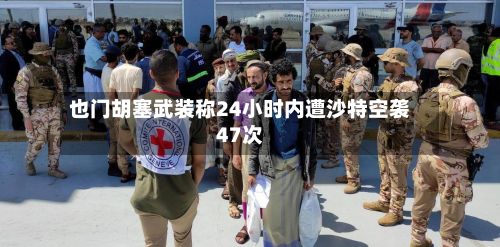 也门胡塞武装称24小时内遭沙特空袭47次