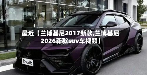 最近【兰博基尼2017新款,兰博基尼2026新款suv车视频】-第2张图片