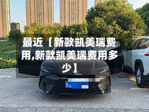 最近【新款凯美瑞费用,新款凯美瑞费用多少】