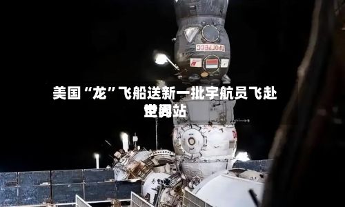 美国“龙”飞船送新一批宇航员飞赴世界空间站-第3张图片