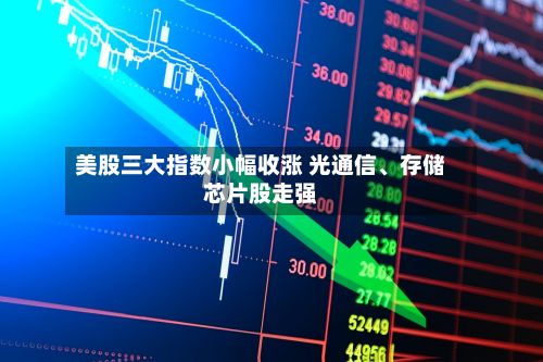 美股三大指数小幅收涨 光通信、存储芯片股走强-第2张图片