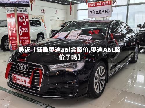 最近【新款奥迪a6l会降价,奥迪A6L降价了吗】
