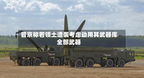 普京称若领土遭袭考虑动用其武器库全部武器-第2张图片