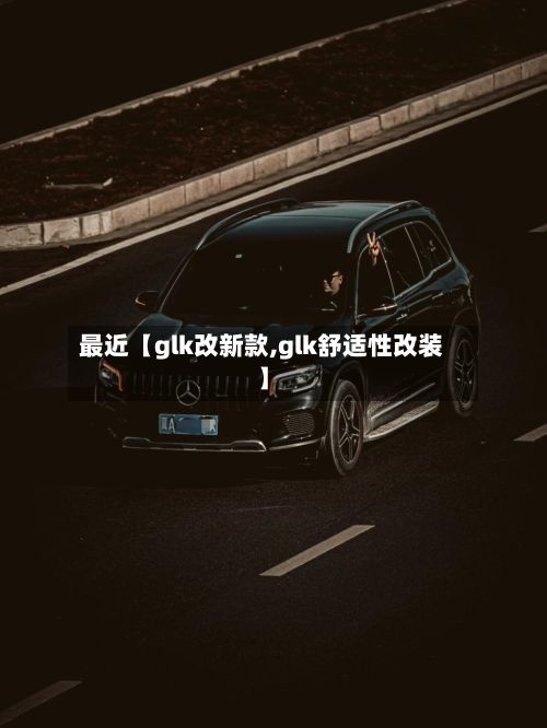 最近【glk改新款,glk舒适性改装】-第2张图片