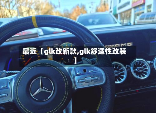 最近【glk改新款,glk舒适性改装】