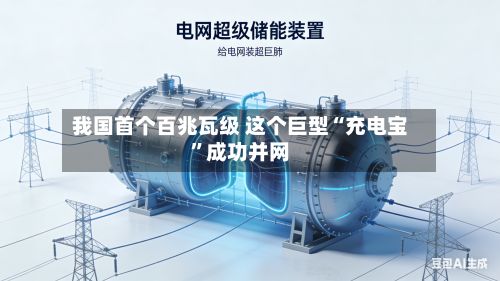 我国首个百兆瓦级 这个巨型“充电宝	”成功并网-第2张图片