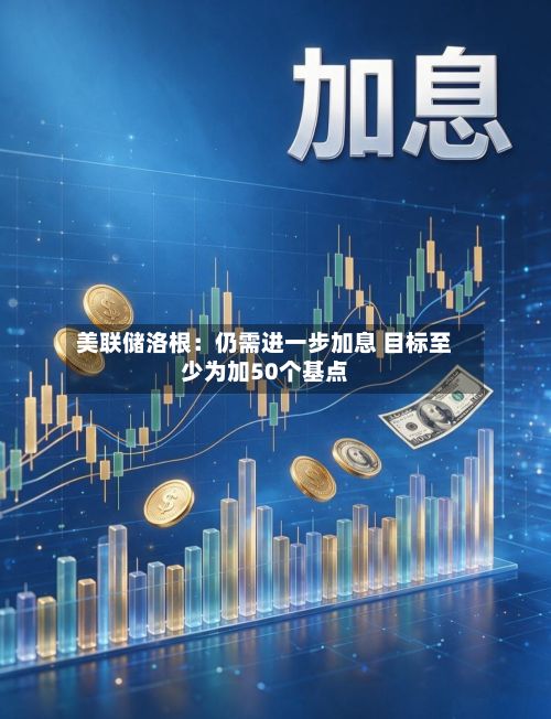 美联储洛根：仍需进一步加息 目标至少为加50个基点