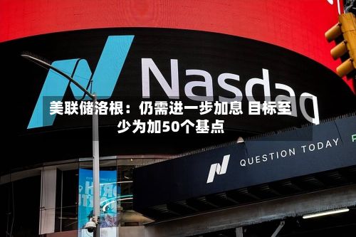 美联储洛根：仍需进一步加息 目标至少为加50个基点-第2张图片