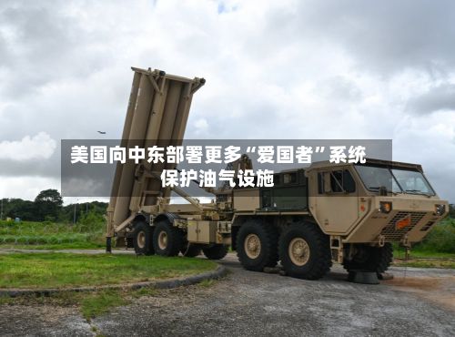 美国向中东部署更多“爱国者”系统保护油气设施-第3张图片