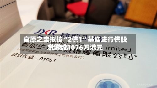 高原之宝拟按“2供1”基准进行供股 比较高净筹约1076万港元