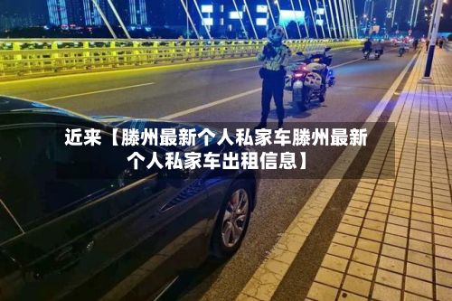 近来【滕州最新个人私家车滕州最新个人私家车出租信息】