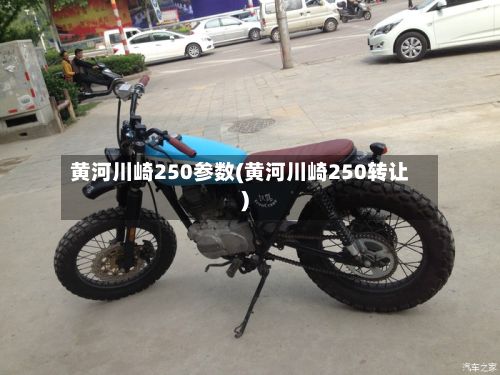 黄河川崎250参数(黄河川崎250转让)-第3张图片