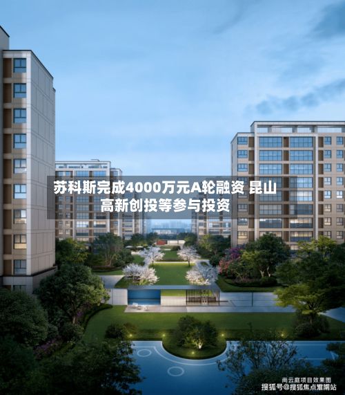 苏科斯完成4000万元A轮融资 昆山高新创投等参与投资-第2张图片