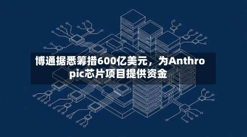 博通据悉筹措600亿美元	，为Anthropic芯片项目提供资金-第2张图片