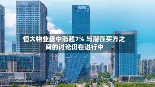 恒大物业盘中涨超7% 与潜在买方之间的讨论仍在进行中