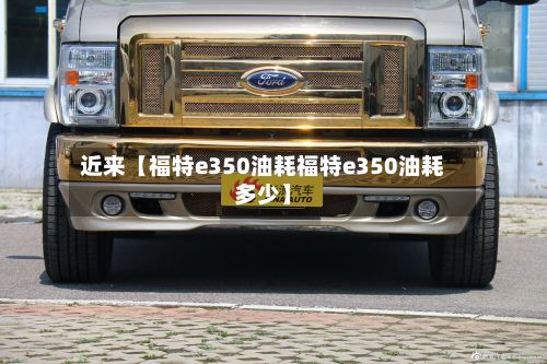近来【福特e350油耗福特e350油耗多少】