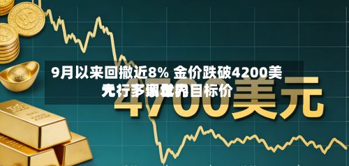 9月以来回撤近8% 金价跌破4200美元!多家世界
大行下调年内目标价-第2张图片