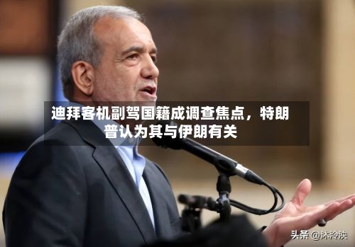 迪拜客机副驾国籍成调查焦点，特朗普认为其与伊朗有关-第2张图片