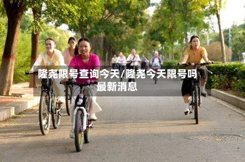 隆尧限号查询今天/隆尧今天限号吗最新消息