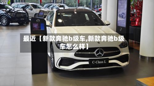 最近【新款奔驰b级车,新款奔驰b级车怎么样】-第2张图片
