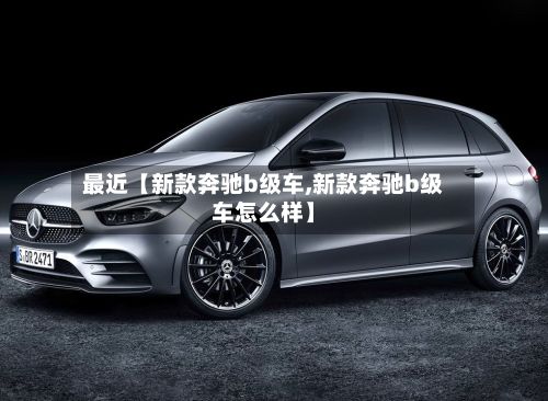 最近【新款奔驰b级车,新款奔驰b级车怎么样】