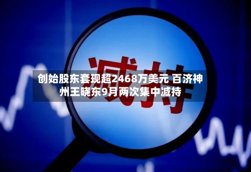 创始股东套现超2468万美元 百济神州王晓东9月两次集中减持
