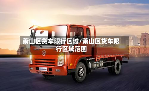 萧山区货车限行区域/萧山区货车限行区域范围-第3张图片