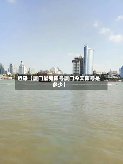 近来【厦门最新限号厦门今天限号是多少】