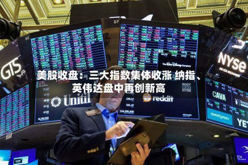 美股收盘：三大指数集体收涨 纳指、英伟达盘中再创新高