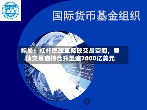 鲍曼：杠杆率改革释放交易空间，美债交易商持仓升至逾7000亿美元-第2张图片