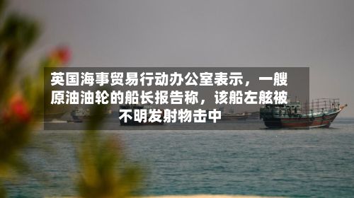 英国海事贸易行动办公室表示，一艘原油油轮的船长报告称	，该船左舷被不明发射物击中-第2张图片