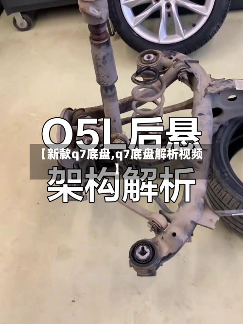 【新款q7底盘,q7底盘解析视频】-第3张图片